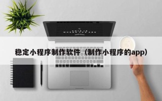 葫芦岛稳定小程序制作软件（制作小程序的app）