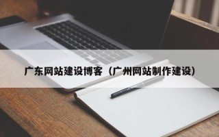 葫芦岛广东网站建设博客（广州网站制作建设）
