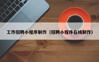 葫芦岛工作招聘小程序制作（招聘小程序在线制作）