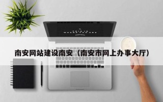 葫芦岛南安网站建设南安（南安市网上办事大厅）
