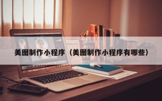 葫芦岛美图制作小程序（美图制作小程序有哪些）