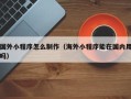 葫芦岛国外小程序怎么制作（海外小程序能在国内用吗）
