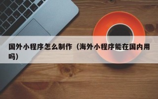 葫芦岛国外小程序怎么制作（海外小程序能在国内用吗）
