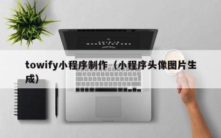 葫芦岛towify小程序制作（小程序头像图片生成）
