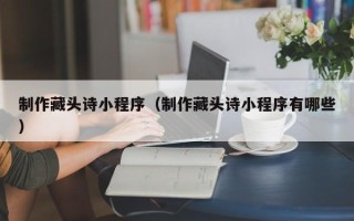 葫芦岛制作藏头诗小程序（制作藏头诗小程序有哪些）