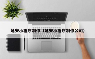 葫芦岛延安小程序制作（延安小程序制作公司）