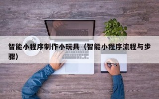 葫芦岛智能小程序制作小玩具（智能小程序流程与步骤）