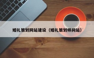 葫芦岛婚礼策划网站建设（婚礼策划师网站）